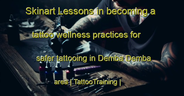 Skinart Lessons in becoming a tattoo wellness practices for safer tattooing in Demba Demba area | TattooTraining | TattooClasses | SkinartTraining-Mali